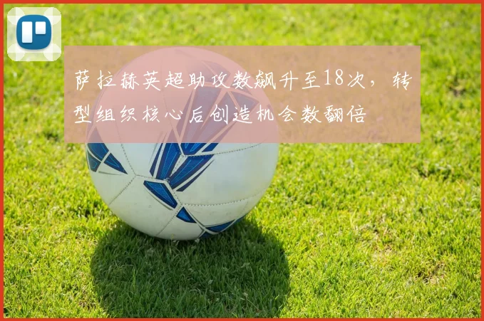 萨拉赫英超助攻数飙升至18次，转型组织核心后创造机会数翻倍