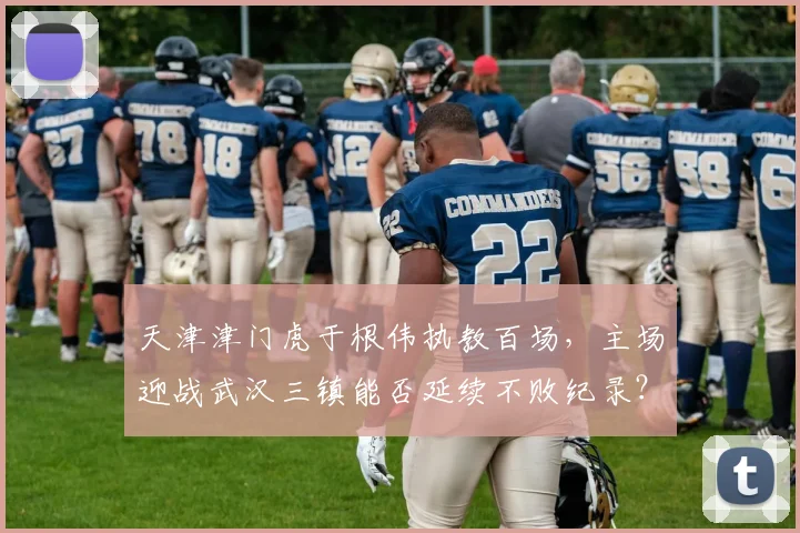 天津津门虎于根伟执教百场，主场迎战武汉三镇能否延续不败纪录？