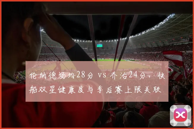 伦纳德场均28分 vs 乔治24分，快船双星健康度与季后赛上限关联