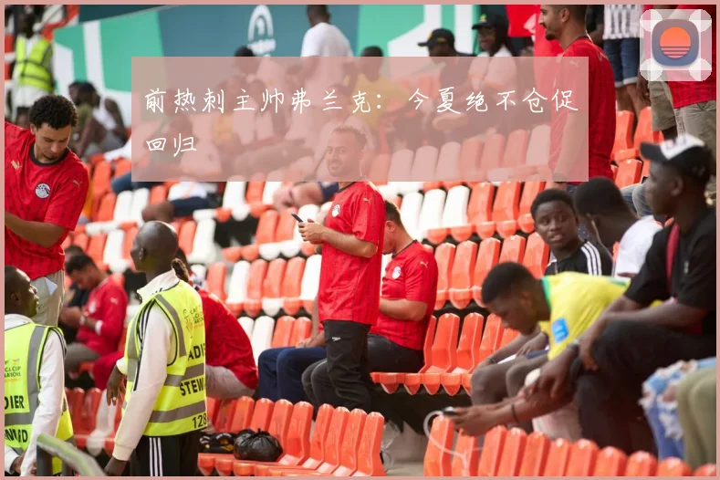 前热刺主帅弗兰克：今夏绝不仓促回归